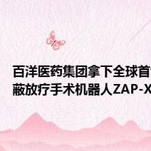 百洋医药集团拿下全球首创无屏蔽放疗手术机器人ZAP-X