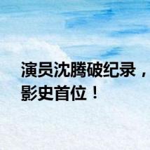 演员沈腾破纪录，中国影史首位！