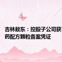 吉林敖东：控股子公司获11个中药配方颗粒备案凭证