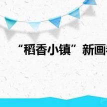 “稻香小镇”新画卷
