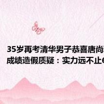 35岁再考清华男子恭喜唐尚珺 回应成绩造假质疑:实力远不止626分