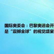 国际奥委会:巴黎奥运会开幕式将是“震撼全球”的视觉盛宴