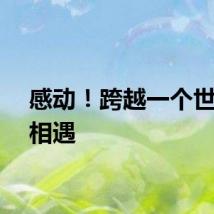 感动！跨越一个世纪的相遇