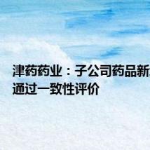 津药药业：子公司药品新增规格通过一致性评价