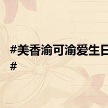 #美香渝可渝爱生日快乐#