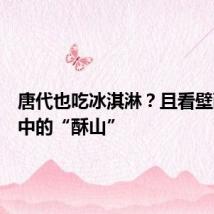 唐代也吃冰淇淋?且看壁画诗歌中的“酥山”