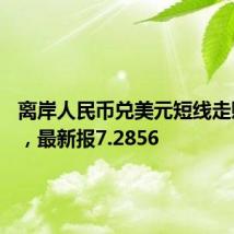 离岸人民币兑美元短线走贬80点，最新报7.2856