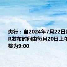 央行:自2024年7月22日起,将LPR发布时间由每月20日上午9:15调整为9:00