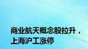 商业航天概念股拉升，上海沪工涨停