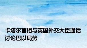 卡塔尔首相与英国外交大臣通话 讨论巴以局势