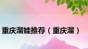 重庆溜娃推荐（重庆溜）