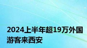 2024上半年超19万外国游客来西安