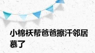 小棉袄帮爸爸擦汗邻居慕了