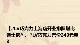 【#LV巧克力上海店开业排队堪比迪士尼#， #LV巧克力售价240元至3