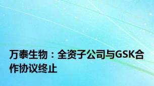 万泰生物：全资子公司与GSK合作协议终止