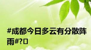 #成都今日多云有分散阵雨#?️