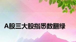 A股三大股指悉数翻绿