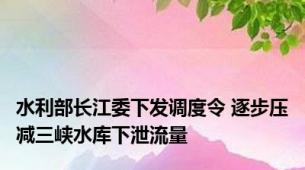水利部长江委下发调度令 逐步压减三峡水库下泄流量