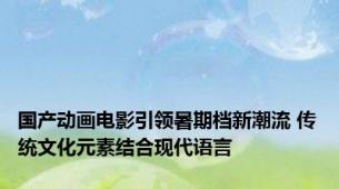 国产动画电影引领暑期档新潮流 传统文化元素结合现代语言