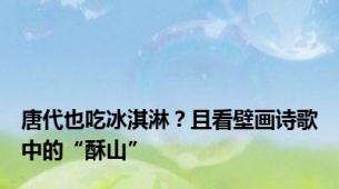 唐代也吃冰淇淋？且看壁画诗歌中的“酥山”