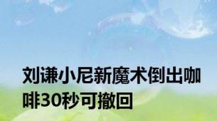 刘谦小尼新魔术倒出咖啡30秒可撤回