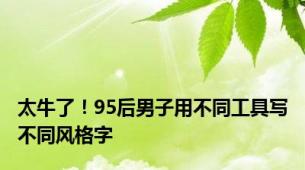 太牛了！95后男子用不同工具写不同风格字