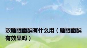 敷睡眠面膜有什么用（睡眠面膜有效果吗）