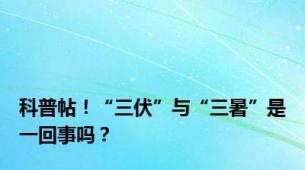 科普帖！“三伏”与“三暑”是一回事吗？
