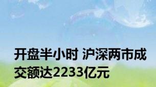 开盘半小时 沪深两市成交额达2233亿元
