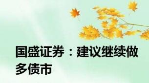国盛证券：建议继续做多债市