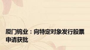 厦门钨业：向特定对象发行股票申请获批