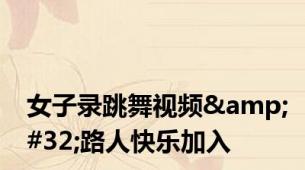 女子录跳舞视频&#32;路人快乐加入