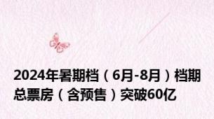 2024年暑期档（6月-8月）档期总票房（含预售）突破60亿