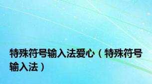 特殊符号输入法爱心（特殊符号输入法）