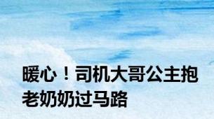 暖心！司机大哥公主抱老奶奶过马路