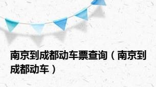 南京到成都动车票查询（南京到成都动车）