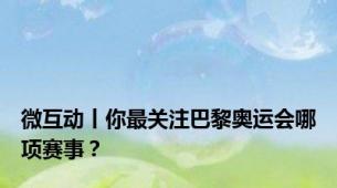 微互动丨你最关注巴黎奥运会哪项赛事？