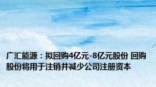 广汇能源：拟回购4亿元-8亿元股份 回购股份将用于注销并减少公司注册资本