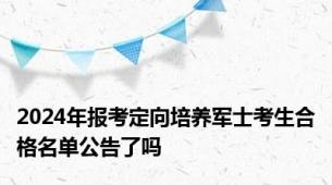 2024年报考定向培养军士考生合格名单公告了吗