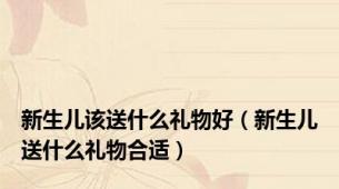 新生儿该送什么礼物好（新生儿送什么礼物合适）