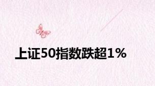 上证50指数跌超1%