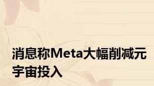 消息称Meta大幅削减元宇宙投入