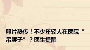照片热传！不少年轻人在医院“吊脖子”？医生提醒