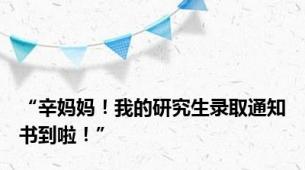 “辛妈妈！我的研究生录取通知书到啦！”