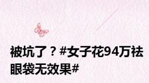 被坑了？#女子花94万祛眼袋无效果#