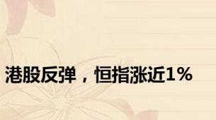 港股反弹，恒指涨近1%