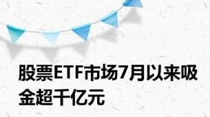 股票ETF市场7月以来吸金超千亿元