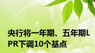 央行将一年期、五年期LPR下调10个基点