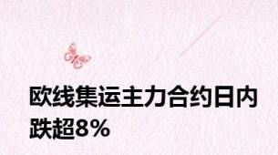 欧线集运主力合约日内跌超8%