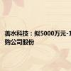 善水科技：拟5000万元-1亿元回购公司股份